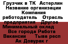 Грузчик в ТК "Астерлин › Название организации ­ Компания-работодатель › Отрасль предприятия ­ Другое › Минимальный оклад ­ 1 - Все города Работа » Вакансии   . Тыва респ.,Ак-Довурак г.